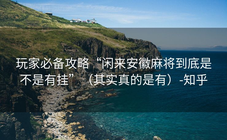 玩家必备攻略“闲来安徽麻将到底是不是有挂”（其实真的是有）-知乎