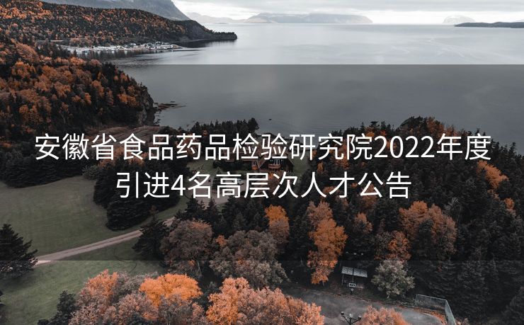 安徽省食品药品检验研究院2022年度引进4名高层次人才公告