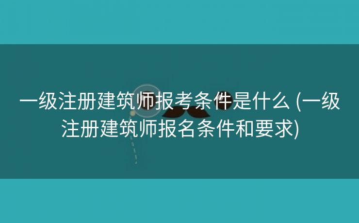 一级注册建筑师报考条件是什么 (一级注册建筑师报名条件和要求)