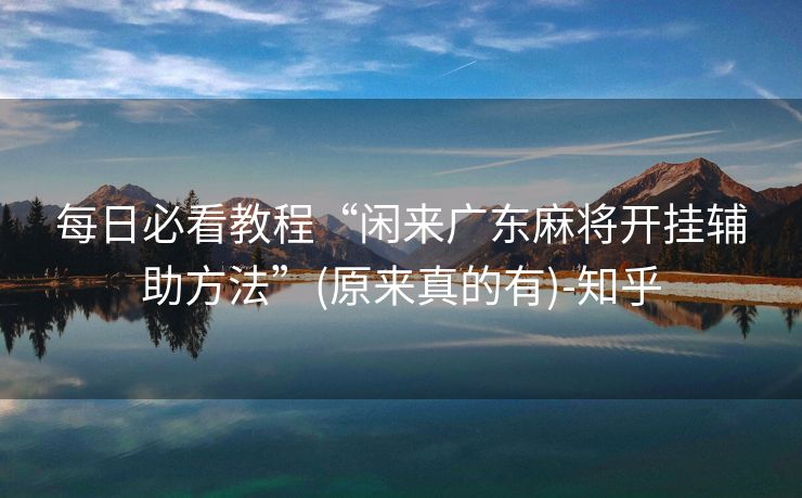 每日必看教程“闲来广东麻将开挂辅助方法”(原来真的有)-知乎