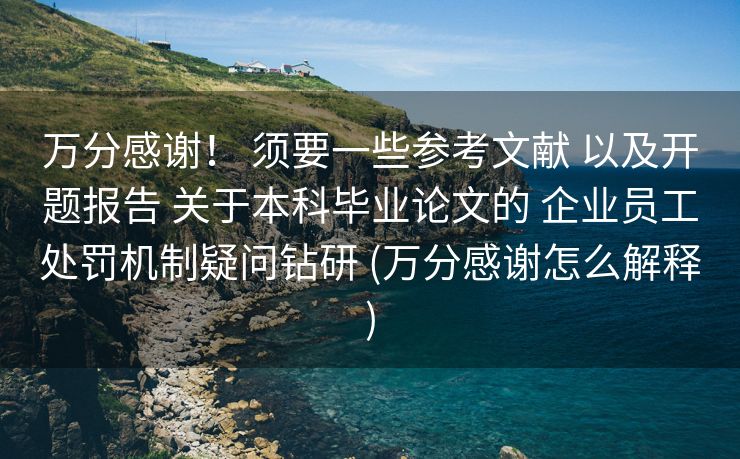 万分感谢！ 须要一些参考文献 以及开题报告 关于本科毕业论文的 企业员工处罚机制疑问钻研 (万分感谢怎么解释)