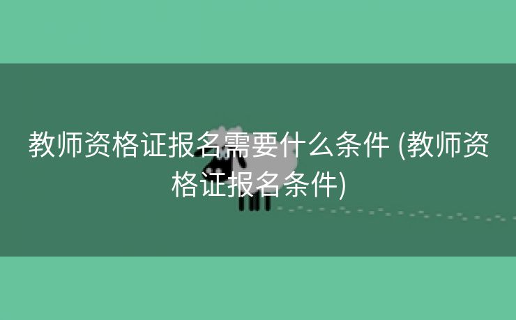 教师资格证报名需要什么条件 (教师资格证报名条件)