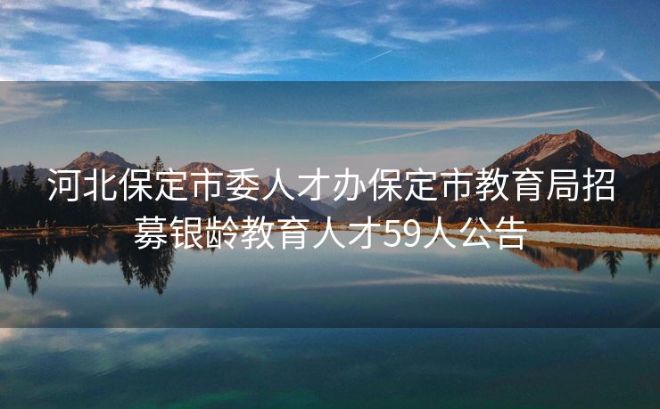 河北保定市委人才办保定市教育局招募银龄教育人才59人公告