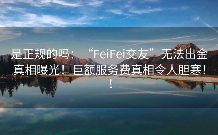 是正规的吗：“FeiFei交友”无法出金真相曝光！巨额服务费真相令人胆寒！！