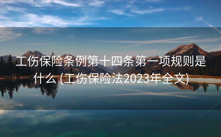 工伤保险条例第十四条第一项规则是什么 (工伤保险法2023年全文)