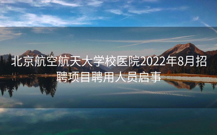 北京航空航天大学校医院2022年8月招聘项目聘用人员启事