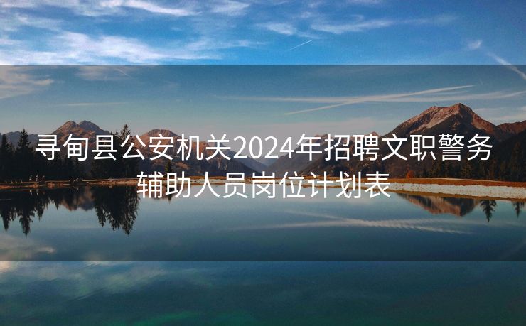 寻甸县公安机关2024年招聘文职警务辅助人员岗位计划表