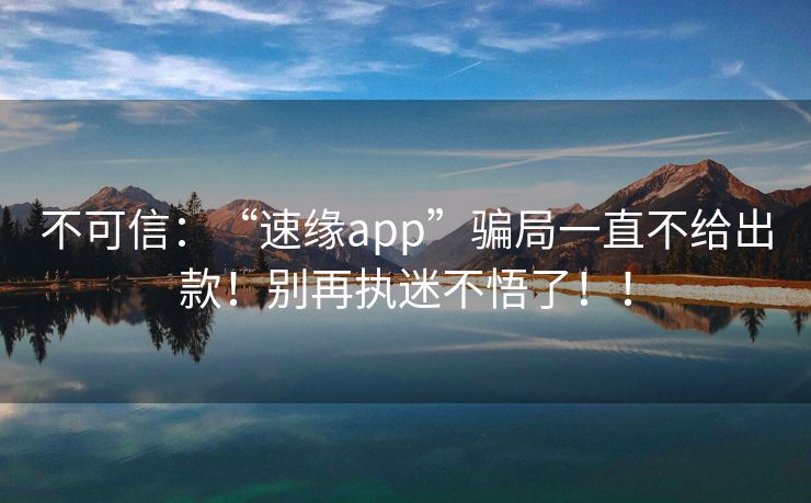 不可信：“速缘app”骗局一直不给出款！别再执迷不悟了！！