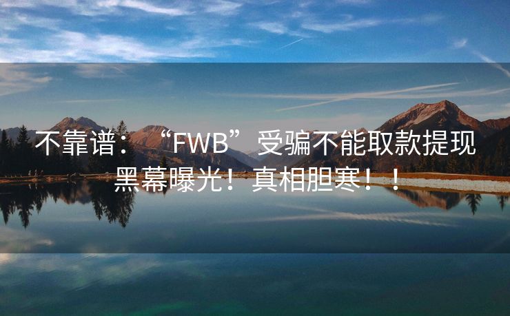 不靠谱：“FWB”受骗不能取款提现黑幕曝光！真相胆寒！！