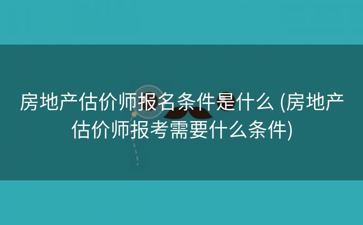 房地产估价师报名条件是什么 (房地产估价师报考需要什么条件)