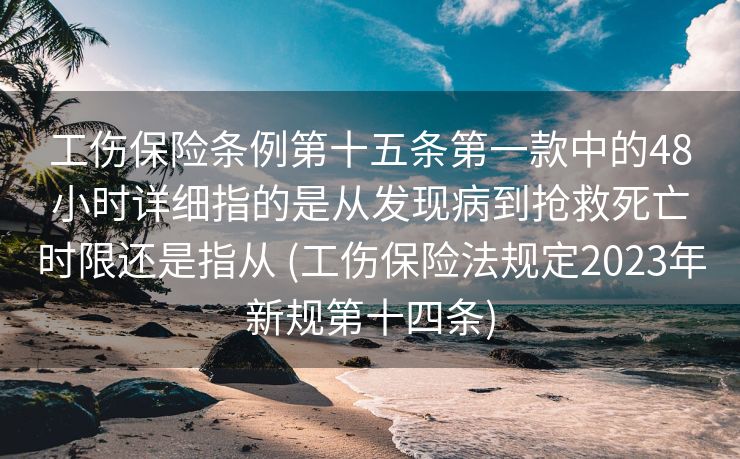 工伤保险条例第十五条第一款中的48小时详细指的是从发现病到抢救死亡时限还是指从 (工伤保险法规定2023年新规第十四条)