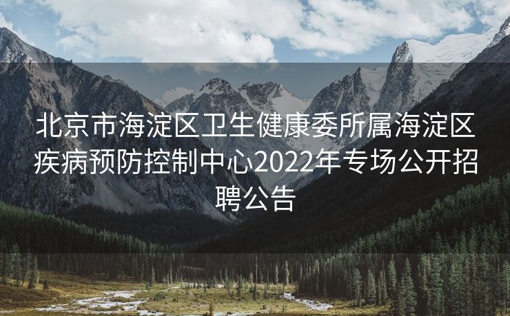 北京市海淀区卫生健康委所属海淀区疾病预防控制中心2022年专场公开招聘公告