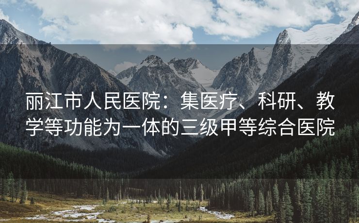 丽江市人民医院：集医疗、科研、教学等功能为一体的三级甲等综合医院