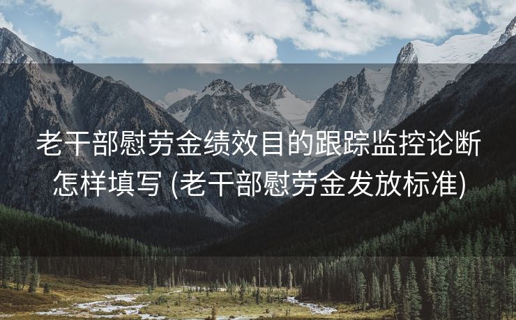 老干部慰劳金绩效目的跟踪监控论断怎样填写 (老干部慰劳金发放标准)