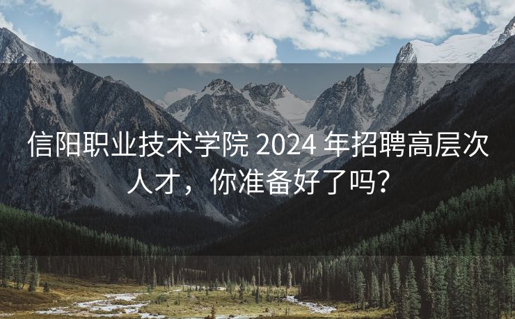 信阳职业技术学院 2024 年招聘高层次人才，你准备好了吗？