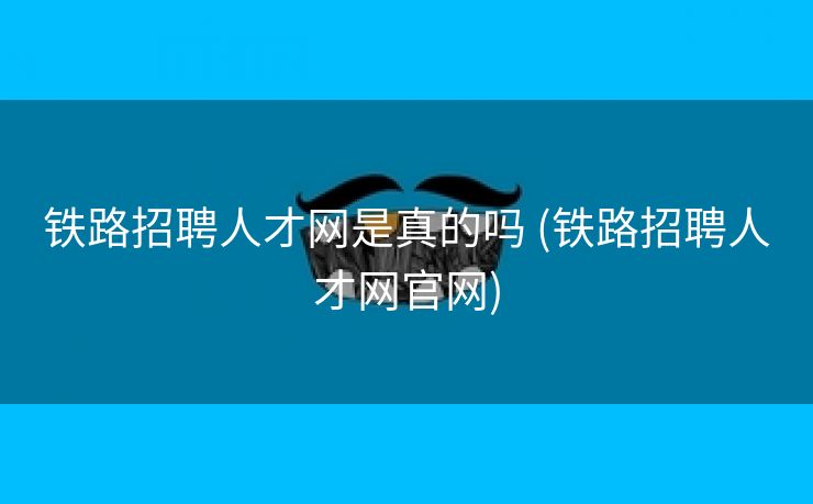 铁路招聘人才网是真的吗 (铁路招聘人才网官网)