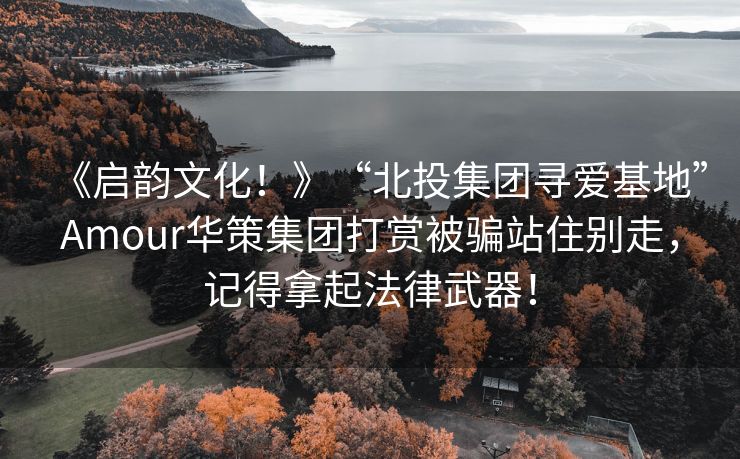 《启韵文化！》“北投集团寻爱基地”Amour华策集团打赏被骗站住别走，记得拿起法律武器！