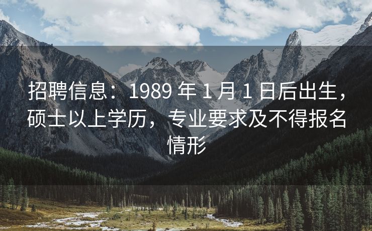 招聘信息：1989 年 1 月 1 日后出生，硕士以上学历，专业要求及不得报名情形