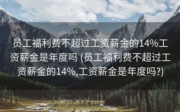 员工福利费不超过工资薪金的14%工资薪金是年度吗 (员工福利费不超过工资薪金的14%,工资薪金是年度吗?)