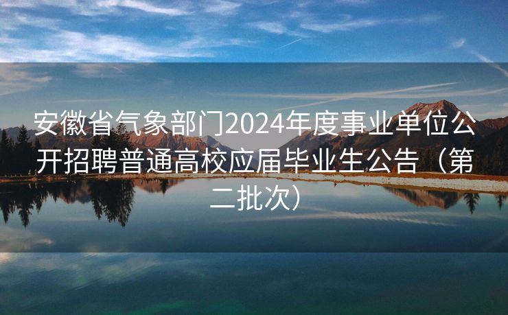 安徽省气象部门2024年度事业单位公开招聘普通高校应届毕业生公告（第二批次）