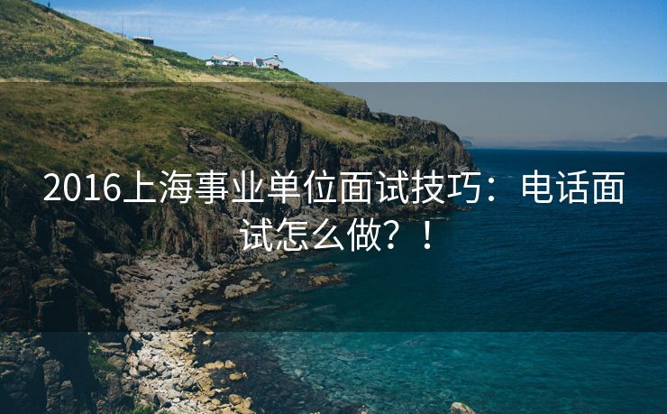 2016上海事业单位面试技巧：电话面试怎么做？！