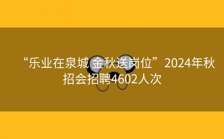 “乐业在泉城 金秋送岗位”2024年秋招会招聘4602人次