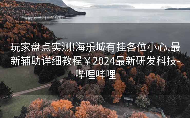 玩家盘点实测!海乐城有挂各位小心,最新辅助详细教程￥2024最新研发科技-哔哩哔哩