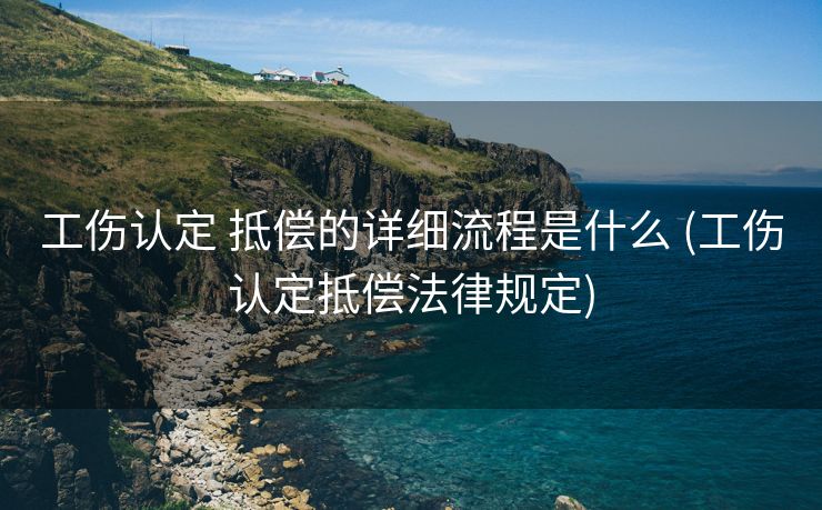 工伤认定 抵偿的详细流程是什么 (工伤认定抵偿法律规定)