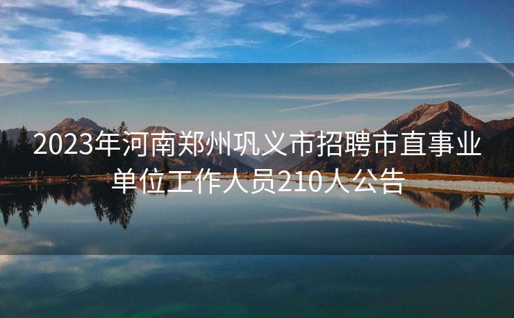 2023年河南郑州巩义市招聘市直事业单位工作人员210人公告